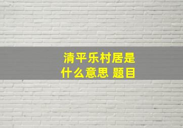 清平乐村居是什么意思 题目